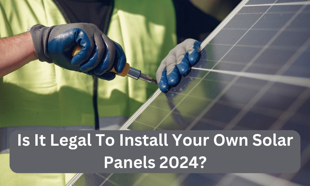 Is It Legal To Install Your Own Solar Panels 2024?